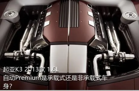 起亚K3 2013款 1.6L 自动Premium是承载式还是非承载式车身？