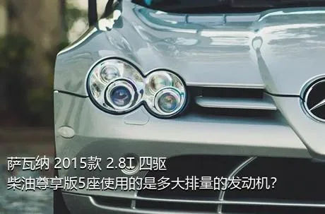 萨瓦纳 2015款 2.8T 四驱柴油尊享版5座使用的是多大排量的发动机？