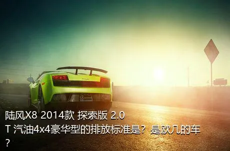 陆风X8 2014款 探索版 2.0T 汽油4x4豪华型的排放标准是？是欧几的车？