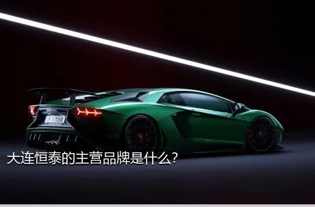 大连恒泰的主营品牌是什么？