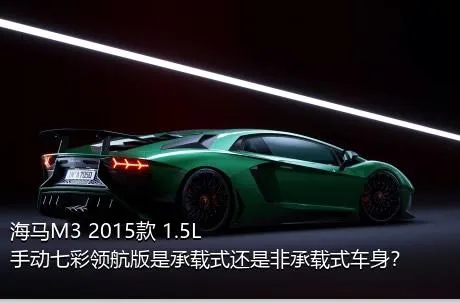 海马M3 2015款 1.5L 手动七彩领航版是承载式还是非承载式车身？