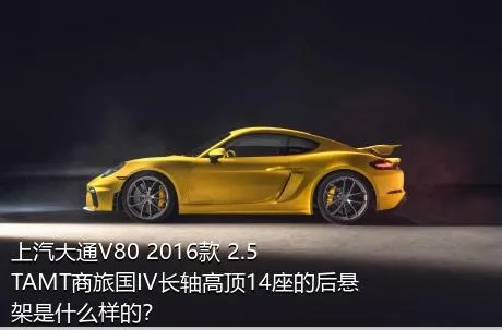 上汽大通V80 2016款 2.5TAMT商旅国IV长轴高顶14座的后悬架是什么样的？