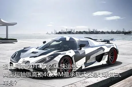 福田风景 2014款 2.0L快运经典型短轴版高顶4Q20M是承载式还是非承载式车身？