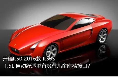开瑞K50 2016款 K50S 1.5L 自动舒适型有没有儿童座椅接口？