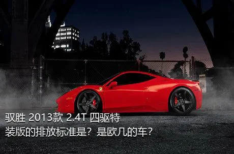 驭胜 2013款 2.4T 四驱特装版的排放标准是？是欧几的车？