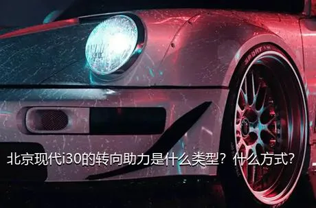 北京现代i30的转向助力是什么类型？什么方式？