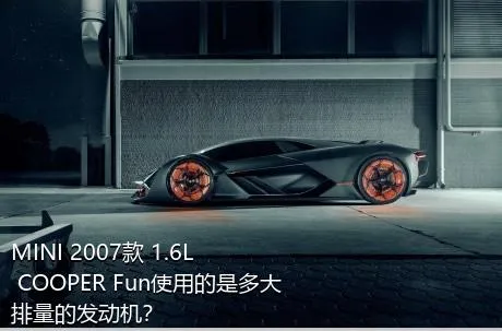 MINI 2007款 1.6L COOPER Fun使用的是多大排量的发动机？