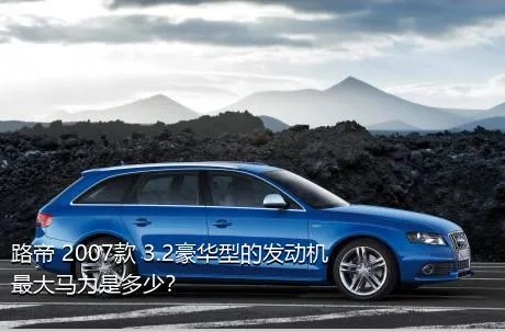 路帝 2007款 3.2豪华型的发动机最大马力是多少？
