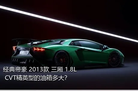 经典帝豪 2013款 三厢 1.8L CVT精英型的油箱多大？