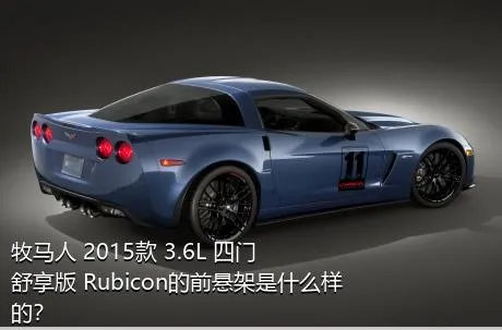 牧马人 2015款 3.6L 四门舒享版 Rubicon的前悬架是什么样的？