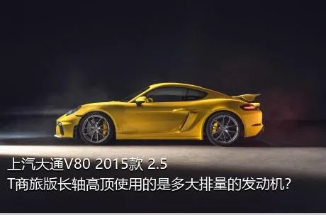 上汽大通V80 2015款 2.5T商旅版长轴高顶使用的是多大排量的发动机？