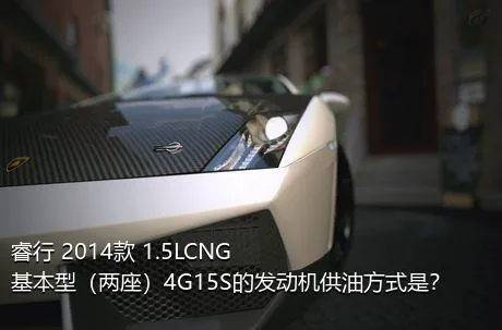 睿行 2014款 1.5LCNG基本型（两座）4G15S的发动机供油方式是？