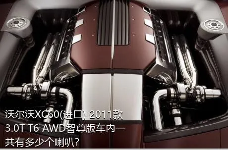 沃尔沃XC60(进口) 2011款 3.0T T6 AWD智尊版车内一共有多少个喇叭？