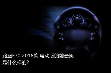 路盛E70 2016款 电动版的前悬架是什么样的？