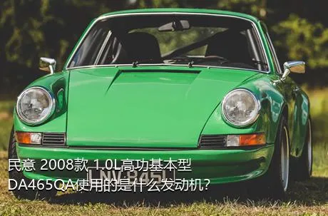 民意 2008款 1.0L高功基本型DA465QA使用的是什么发动机？