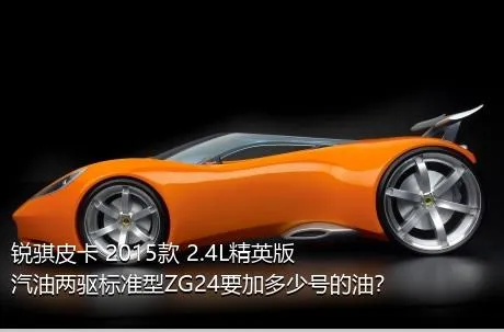 锐骐皮卡 2015款 2.4L精英版汽油两驱标准型ZG24要加多少号的油？