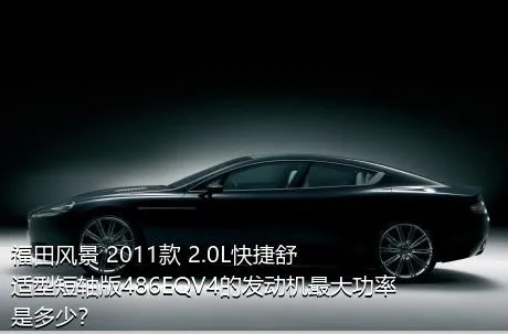 福田风景 2011款 2.0L快捷舒适型短轴版486EQV4的发动机最大功率是多少？