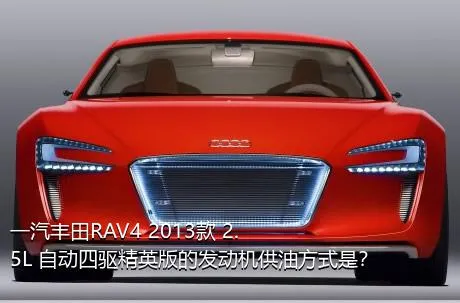 一汽丰田RAV4 2013款 2.5L 自动四驱精英版的发动机供油方式是？