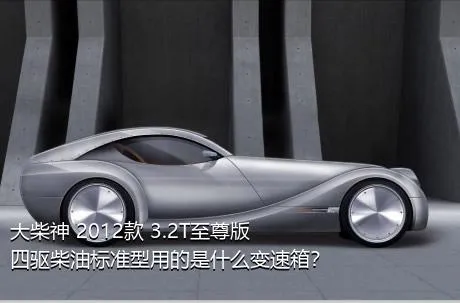 大柴神 2012款 3.2T至尊版 四驱柴油标准型用的是什么变速箱？