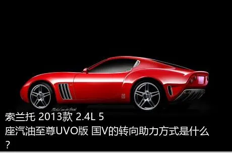 索兰托 2013款 2.4L 5座汽油至尊UVO版 国V的转向助力方式是什么？