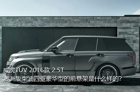 威虎TUV 2016款 2.5T澳洲版柴油四驱豪华型的前悬架是什么样的？