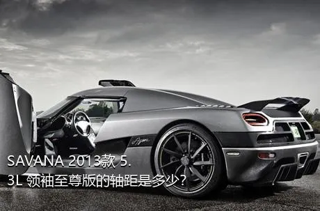 SAVANA 2013款 5.3L 领袖至尊版的轴距是多少？