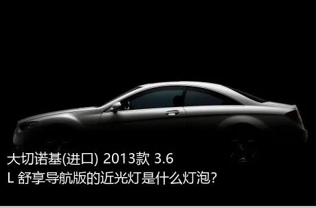 大切诺基(进口) 2013款 3.6L 舒享导航版的近光灯是什么灯泡？