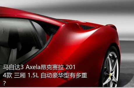马自达3 Axela昂克赛拉 2014款 三厢 1.5L 自动豪华型有多重？
