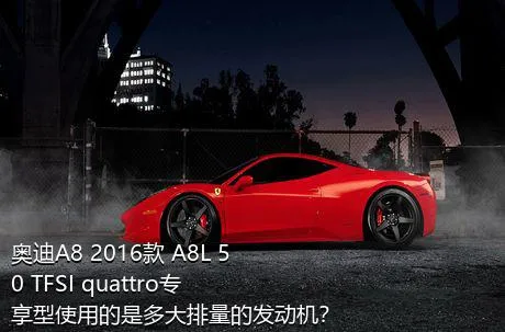 奥迪A8 2016款 A8L 50 TFSI quattro专享型使用的是多大排量的发动机？