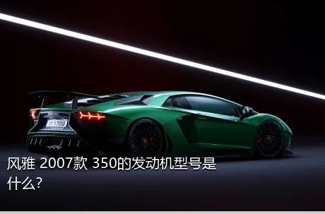 风雅 2007款 350的发动机型号是什么？