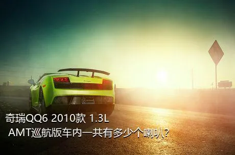 奇瑞QQ6 2010款 1.3L AMT巡航版车内一共有多少个喇叭？