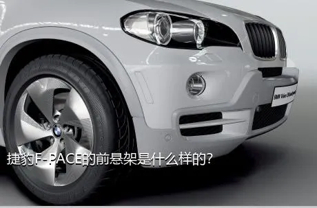 捷豹F-PACE的前悬架是什么样的？