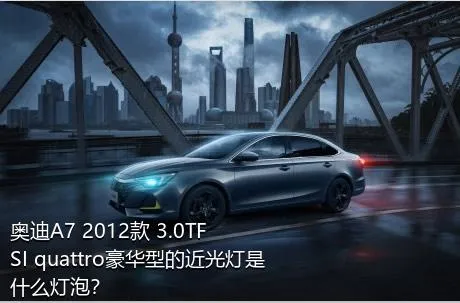 奥迪A7 2012款 3.0TFSI quattro豪华型的近光灯是什么灯泡？