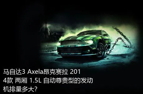 马自达3 Axela昂克赛拉 2014款 两厢 1.5L 自动尊贵型的发动机排量多大？