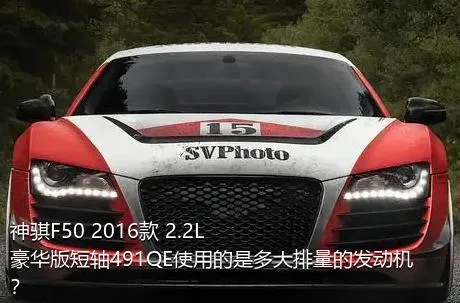 神骐F50 2016款 2.2L豪华版短轴491QE使用的是多大排量的发动机？