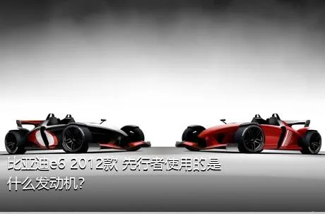 比亚迪e6 2012款 先行者使用的是什么发动机？