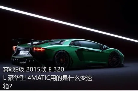 奔驰E级 2015款 E 320 L 豪华型 4MATIC用的是什么变速箱？