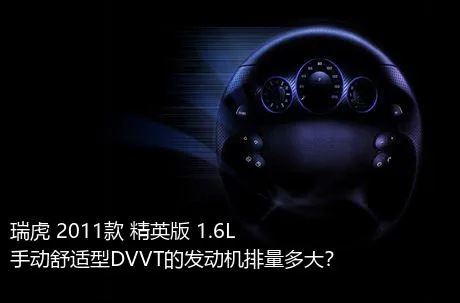 瑞虎 2011款 精英版 1.6L 手动舒适型DVVT的发动机排量多大？