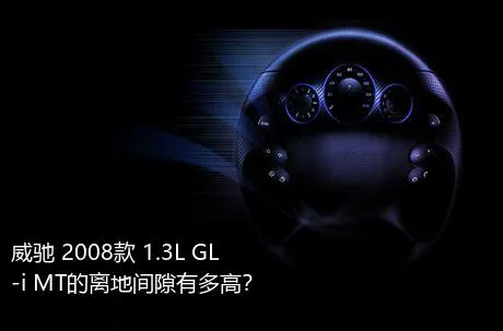 威驰 2008款 1.3L GL-i MT的离地间隙有多高？