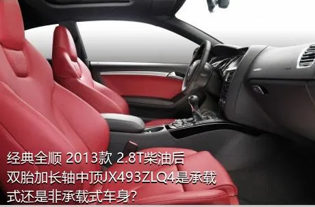 经典全顺 2013款 2.8T柴油后双胎加长轴中顶JX493ZLQ4是承载式还是非承载式车身？