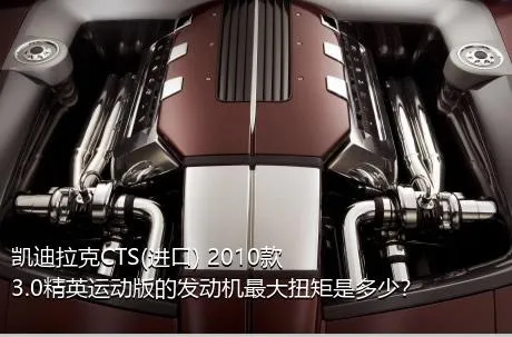 凯迪拉克CTS(进口) 2010款 3.0精英运动版的发动机最大扭矩是多少？