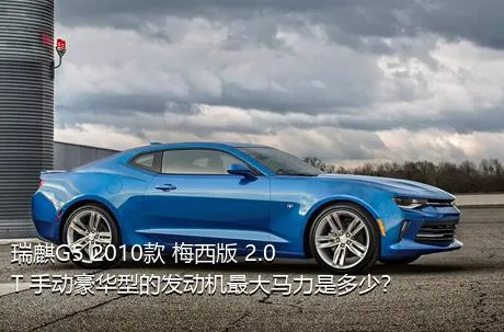 瑞麒G5 2010款 梅西版 2.0T 手动豪华型的发动机最大马力是多少？