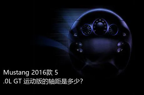 Mustang 2016款 5.0L GT 运动版的轴距是多少？