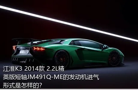 江淮K3 2014款 2.2L精英版短轴JM491Q-ME的发动机进气形式是怎样的？