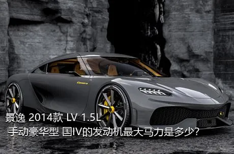 景逸 2014款 LV 1.5L 手动豪华型 国IV的发动机最大马力是多少？