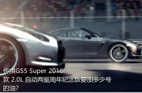 传祺GS5 Super 2016款 2.0L 自动两驱周年纪念版要加多少号的油？