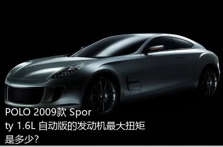 POLO 2009款 Sporty 1.6L 自动版的发动机最大扭矩是多少？