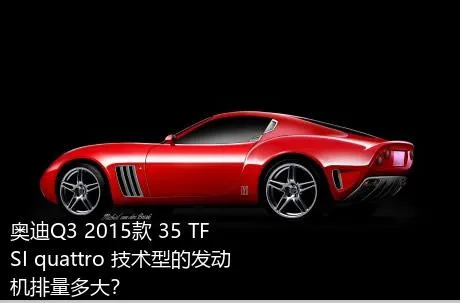奥迪Q3 2015款 35 TFSI quattro 技术型的发动机排量多大？