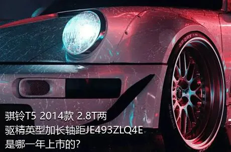 骐铃T5 2014款 2.8T两驱精英型加长轴距JE493ZLQ4E是哪一年上市的？