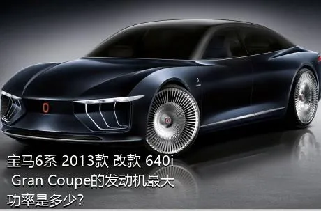 宝马6系 2013款 改款 640i Gran Coupe的发动机最大功率是多少？